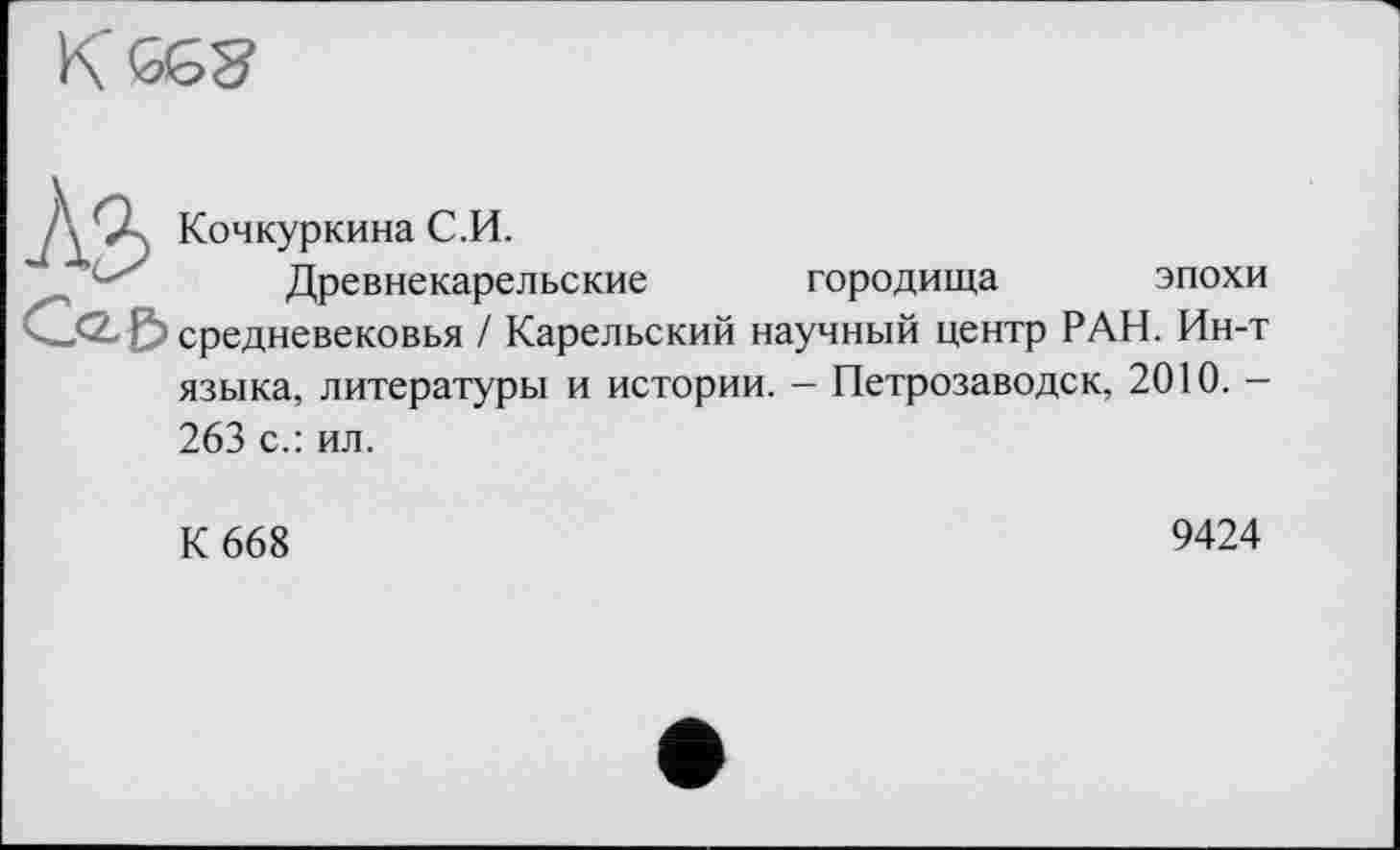 ﻿
Д'Д Кочкуркина С.И.
Древнекарельские городища эпохи средневековья / Карельский научный центр РАН. Ин-т языка, литературы и истории. - Петрозаводск, 2010. -263 с.: ил.
К 668
9424